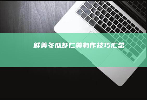 鲜美冬瓜虾仁羹制作技巧汇总